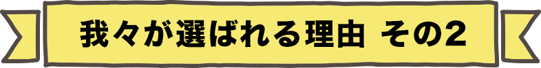 我々が選ばれる理由 その2