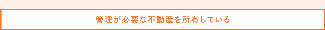 管理が必要な不動産を所有している