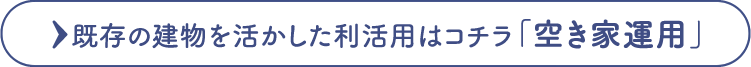 既存の建物を活かした利活用はコチラ「空き家運用」